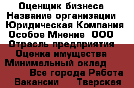 Оценщик бизнеса › Название организации ­ Юридическая Компания Особое Мнение, ООО › Отрасль предприятия ­ Оценка имущества › Минимальный оклад ­ 100 000 - Все города Работа » Вакансии   . Тверская обл.,Удомля г.